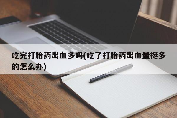 打胎药大月份用联系微信吃完打胎药出血多吗(吃了打胎药出血量挺多的怎么办)