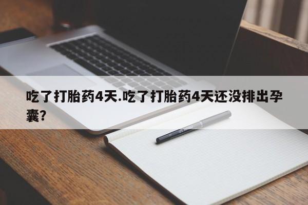 打胎药大月份用联系微信吃了打胎药4天.吃了打胎药4天还没排出孕囊？