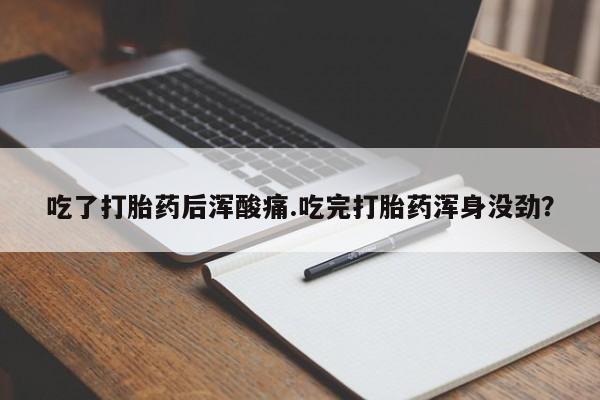 打胎药大月份用联系微信吃了打胎药后浑酸痛.吃完打胎药浑身没劲？
