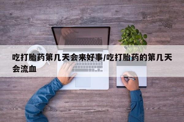 打胎药大月份用联系微信吃打胎药第几天会来好事/吃打胎药的第几天会流血