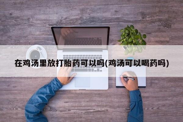 打胎药大月份用联系微信在鸡汤里放打胎药可以吗(鸡汤可以喝药吗)