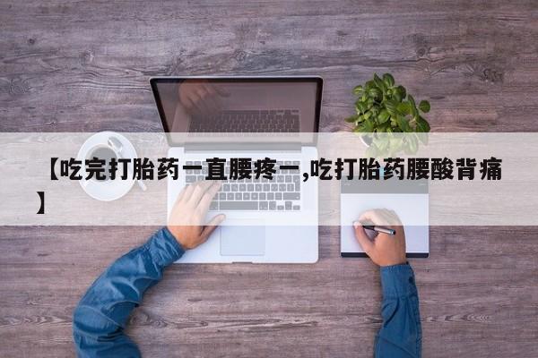 打胎药大月份用联系微信【吃完打胎药一直腰疼一,吃打胎药腰酸背痛】