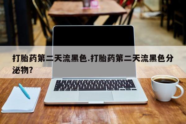 打胎药大月份用联系微信打胎药第二天流黑色.打胎药第二天流黑色分泌物？