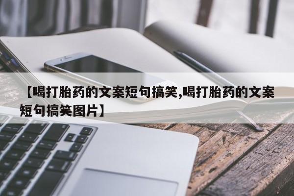 打胎药大月份用联系微信【喝打胎药的文案短句搞笑,喝打胎药的文案短句搞笑图片】