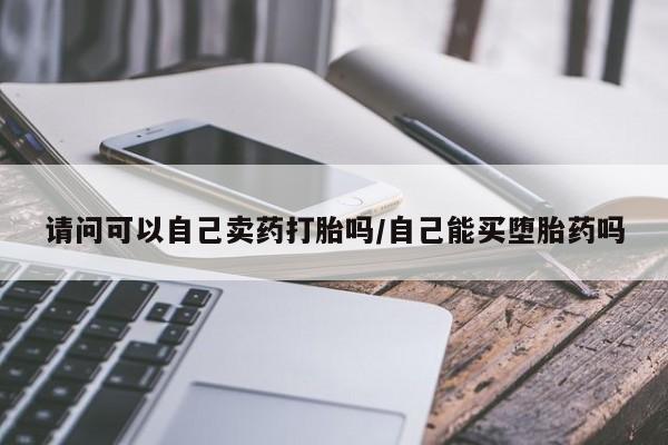 打胎药大月份用联系微信请问可以自己卖药打胎吗/自己能买堕胎药吗
