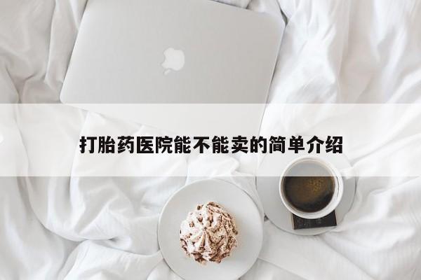 打胎药大月份用联系微信打胎药医院能不能卖的简单介绍
