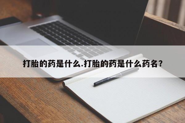 打胎药大月份用联系微信打胎的药是什么.打胎的药是什么药名？