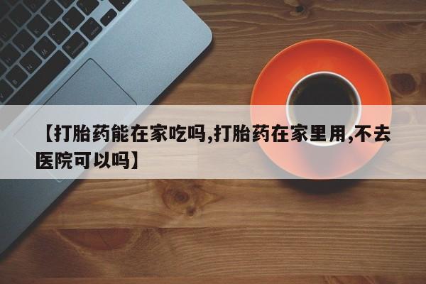 打胎药大月份用联系微信【打胎药能在家吃吗,打胎药在家里用,不去医院可以吗】