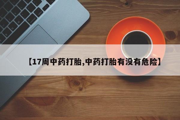 打胎药大月份用联系微信【17周中药打胎,中药打胎有没有危险】
