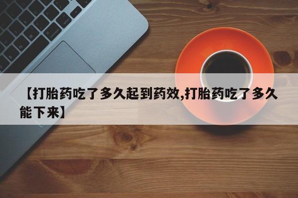 打胎药大月份用联系微信【打胎药吃了多久起到药效,打胎药吃了多久能下来】