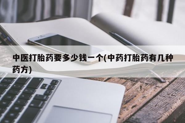 打胎药大月份用联系微信中医打胎药要多少钱一个(中药打胎药有几种药方)