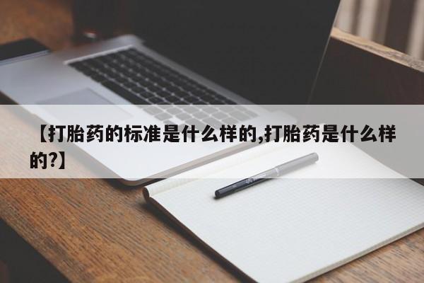 打胎药大月份用联系微信【打胎药的标准是什么样的,打胎药是什么样的?】