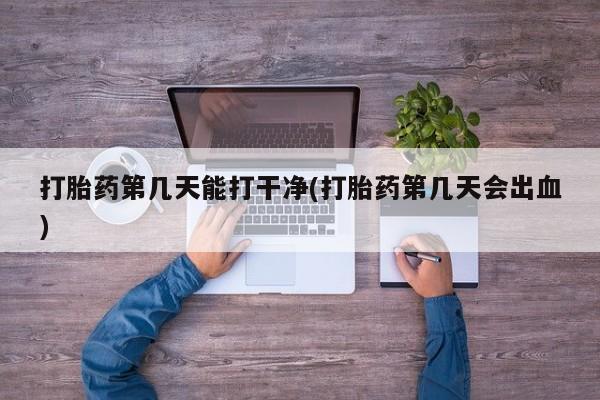 打胎药大月份用联系微信打胎药第几天能打干净(打胎药第几天会出血)