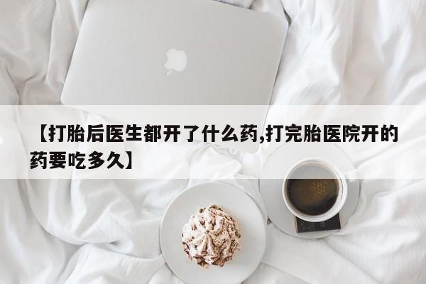 打胎药大月份用联系微信【打胎后医生都开了什么药,打完胎医院开的药要吃多久】