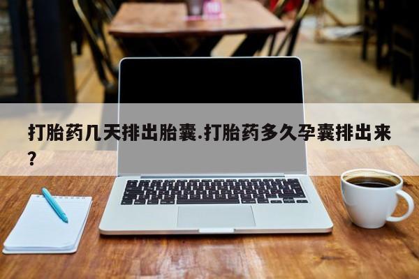 打胎药大月份用联系微信打胎药几天排出胎囊.打胎药多久孕囊排出来？