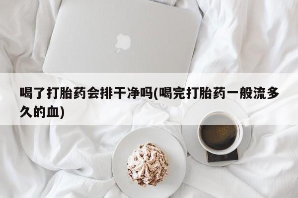 打胎药大月份用联系微信喝了打胎药会排干净吗(喝完打胎药一般流多久的血)