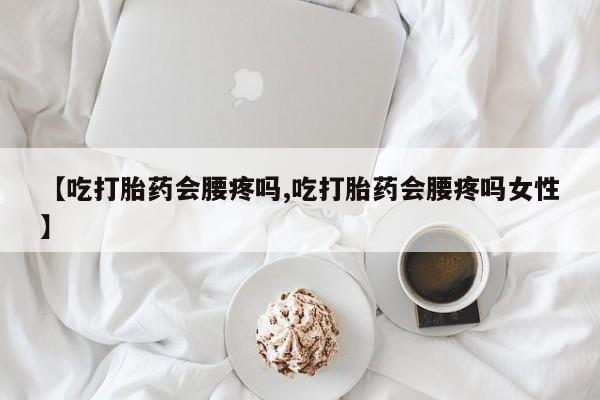 打胎药大月份用联系微信【吃打胎药会腰疼吗,吃打胎药会腰疼吗女性】