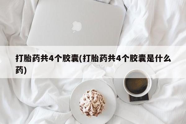 打胎药大月份用联系微信打胎药共4个胶囊(打胎药共4个胶囊是什么药)