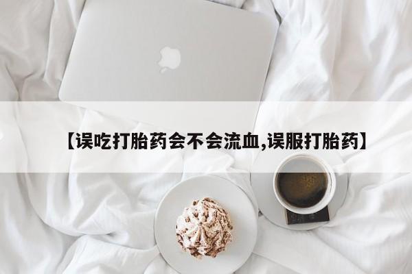 打胎药大月份用联系微信【误吃打胎药会不会流血,误服打胎药】