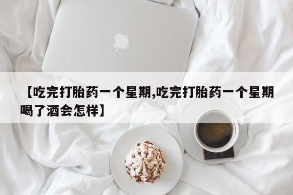 打胎药大月份用联系微信【吃完打胎药一个星期,吃完打胎药一个星期喝了酒会怎样】