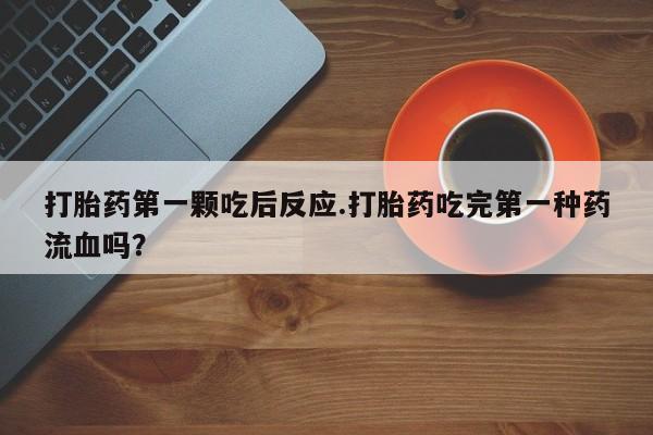 打胎药大月份用联系微信打胎药第一颗吃后反应.打胎药吃完第一种药流血吗？