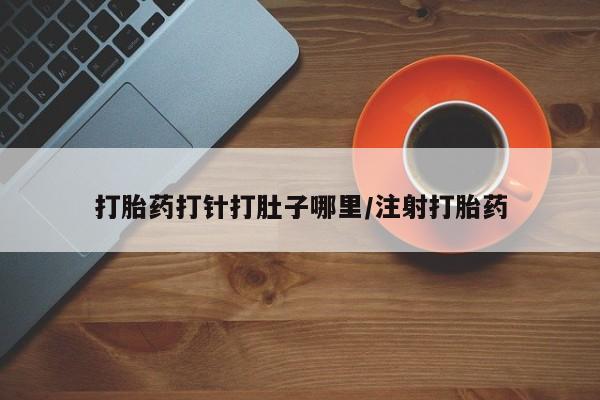 打胎药大月份用联系微信打胎药打针打肚子哪里/注射打胎药