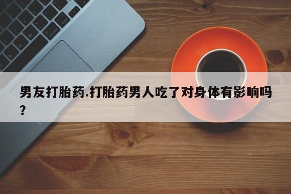 打胎药大月份用联系微信男友打胎药.打胎药男人吃了对身体有影响吗？