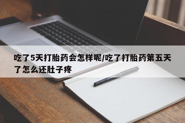 打胎药大月份用联系微信吃了5天打胎药会怎样呢/吃了打胎药第五天了怎么还肚子疼