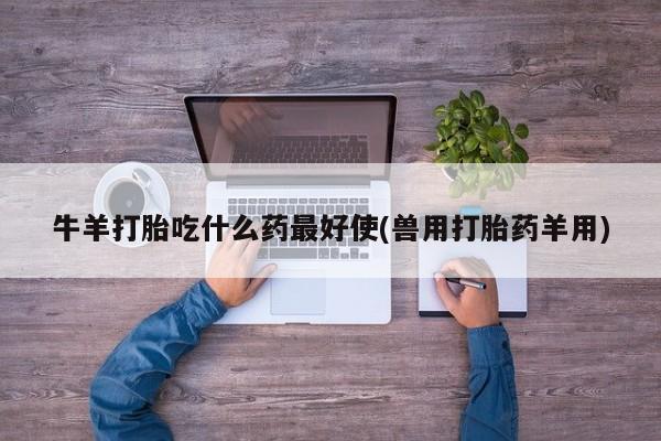 打胎药大月份用联系微信牛羊打胎吃什么药最好使(兽用打胎药羊用)