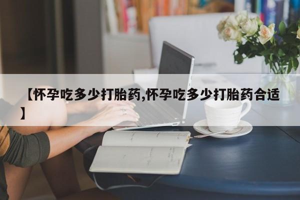 打胎药大月份用联系微信【怀孕吃多少打胎药,怀孕吃多少打胎药合适】