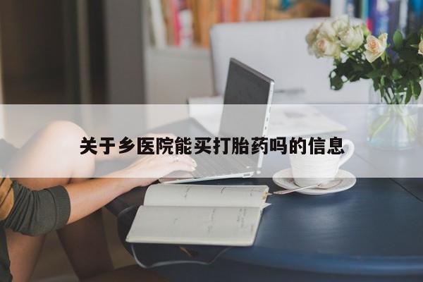 打胎药大月份用联系微信关于乡医院能买打胎药吗的信息