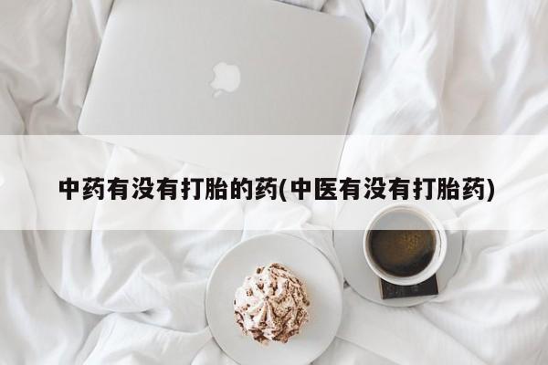 打胎药大月份用联系微信中药有没有打胎的药(中医有没有打胎药)