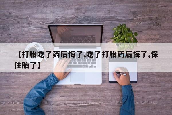 打胎药大月份用联系微信【打胎吃了药后悔了,吃了打胎药后悔了,保住胎了】