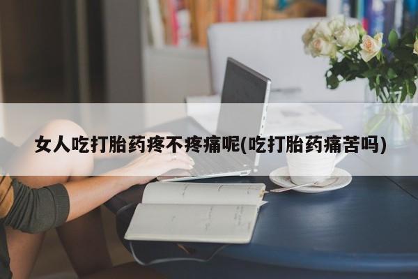 打胎药大月份用联系微信女人吃打胎药疼不疼痛呢(吃打胎药痛苦吗)