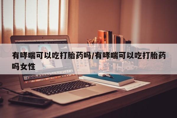 打胎药大月份用联系微信有哮喘可以吃打胎药吗/有哮喘可以吃打胎药吗女性