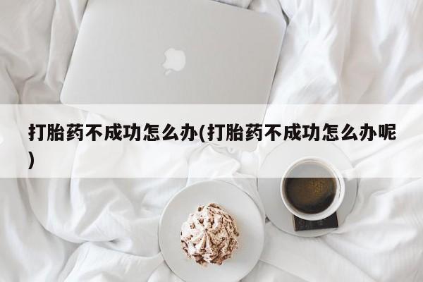 打胎药大月份用联系微信打胎药不成功怎么办(打胎药不成功怎么办呢)