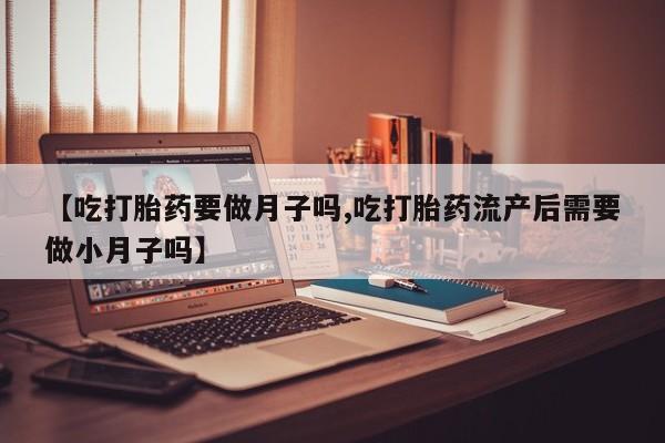 打胎药大月份用联系微信【吃打胎药要做月子吗,吃打胎药流产后需要做小月子吗】