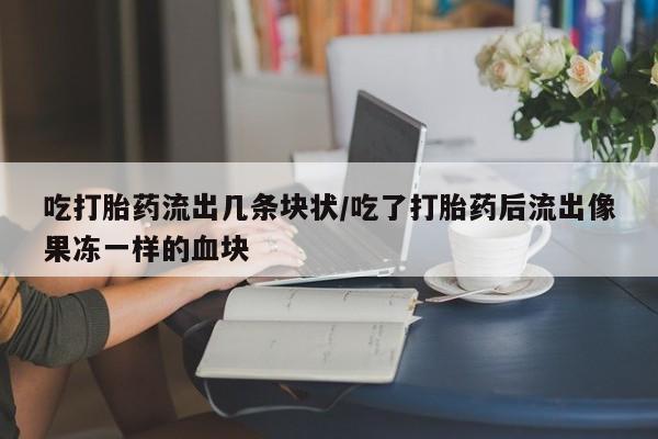 打胎药大月份用联系微信吃打胎药流出几条块状/吃了打胎药后流出像果冻一样的血块