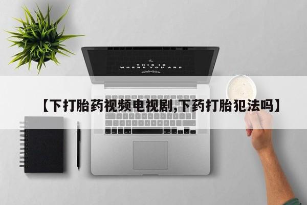 打胎药大月份用联系微信【下打胎药视频电视剧,下药打胎犯法吗】