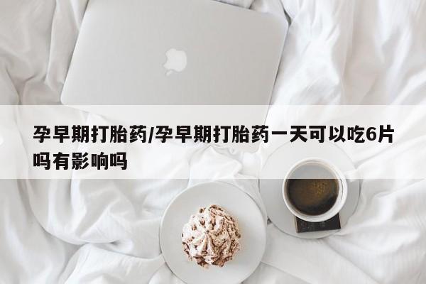 打胎药大月份用联系微信孕早期打胎药/孕早期打胎药一天可以吃6片吗有影响吗