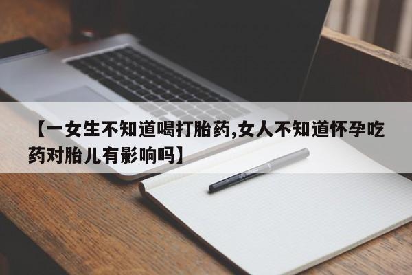 打胎药大月份用联系微信【一女生不知道喝打胎药,女人不知道怀孕吃药对胎儿有影响吗】