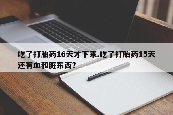 打胎药大月份用联系微信吃了打胎药16天才下来.吃了打胎药15天还有血和脏东西？