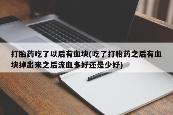 打胎药大月份用联系微信打胎药吃了以后有血块(吃了打胎药之后有血块掉出来之后流血多好还是少好)
