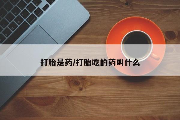 打胎药大月份用联系微信打胎是药/打胎吃的药叫什么