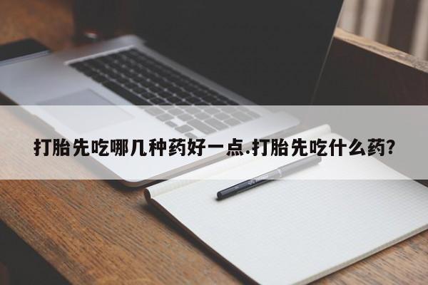 打胎药大月份用联系微信打胎先吃哪几种药好一点.打胎先吃什么药？