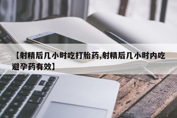 打胎药大月份用联系微信【射精后几小时吃打胎药,射精后几小时内吃避孕药有效】