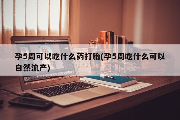 打胎药大月份用联系微信孕5周可以吃什么药打胎(孕5周吃什么可以自然流产)