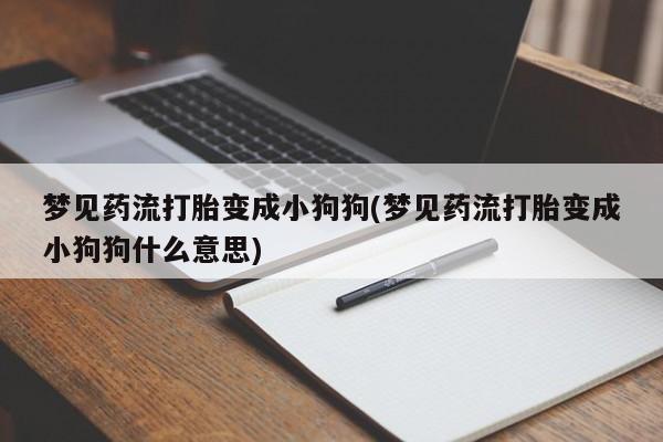 打胎药大月份用联系微信梦见药流打胎变成小狗狗(梦见药流打胎变成小狗狗什么意思)