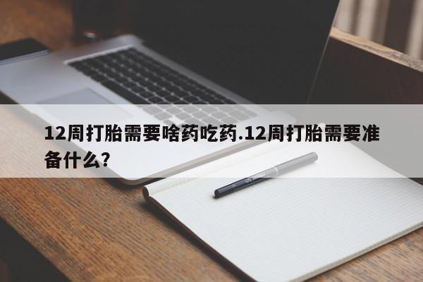打胎药大月份用联系微信12周打胎需要啥药吃药.12周打胎需要准备什么？