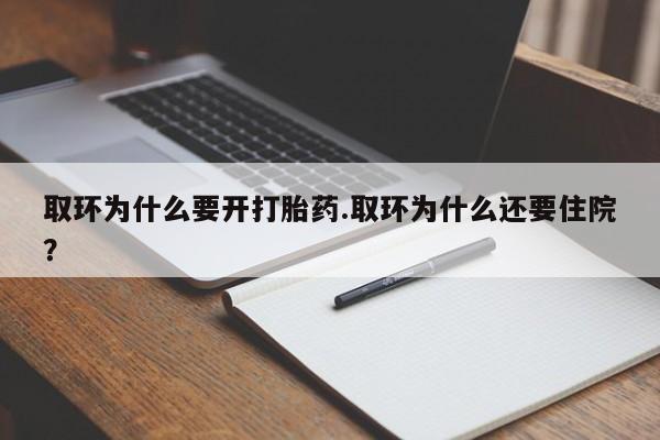 打胎药大月份用联系微信取环为什么要开打胎药.取环为什么还要住院？